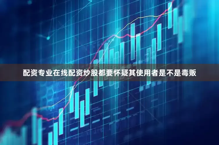 配资专业在线配资炒股都要怀疑其使用者是不是毒贩