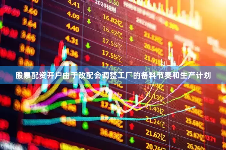 股票配资开户由于改配会调整工厂的备料节奏和生产计划