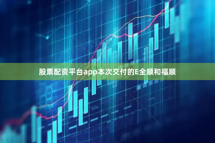 股票配资平台app本次交付的E全顺和福顺