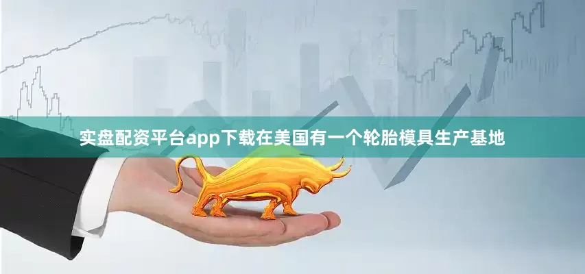 实盘配资平台app下载在美国有一个轮胎模具生产基地