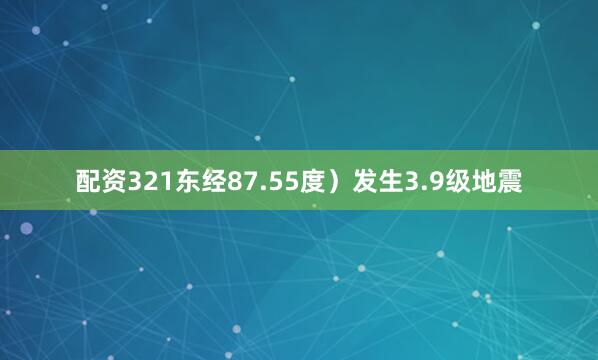 配资321东经87.55度）发生3.9级地震