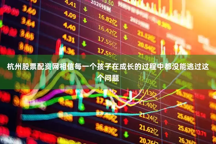 杭州股票配资网相信每一个孩子在成长的过程中都没能逃过这个问题