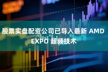 股票实盘配资公司已导入最新 AMD EXPO 超频技术