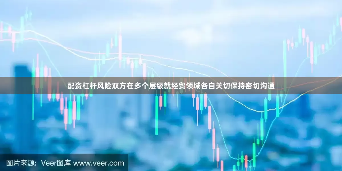 配资杠杆风险双方在多个层级就经贸领域各自关切保持密切沟通