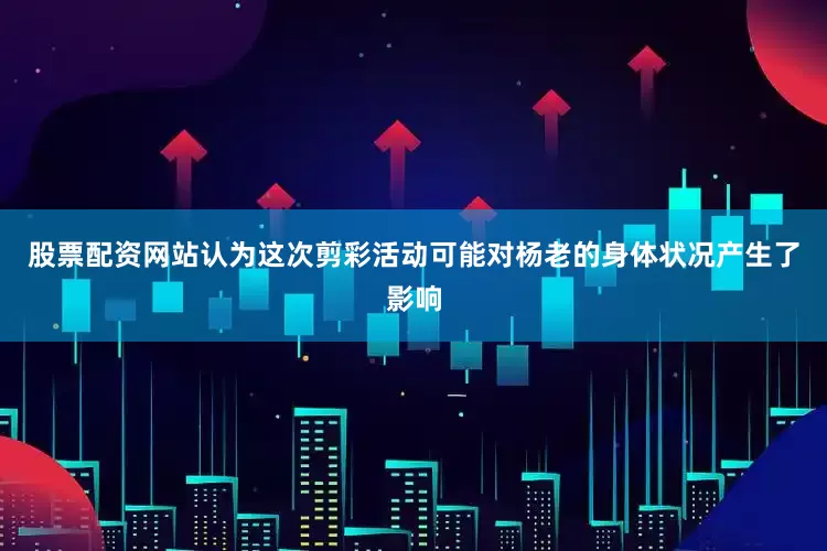 股票配资网站认为这次剪彩活动可能对杨老的身体状况产生了影响