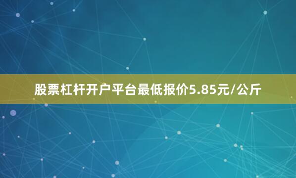 股票杠杆开户平台最低报价5.85元/公斤