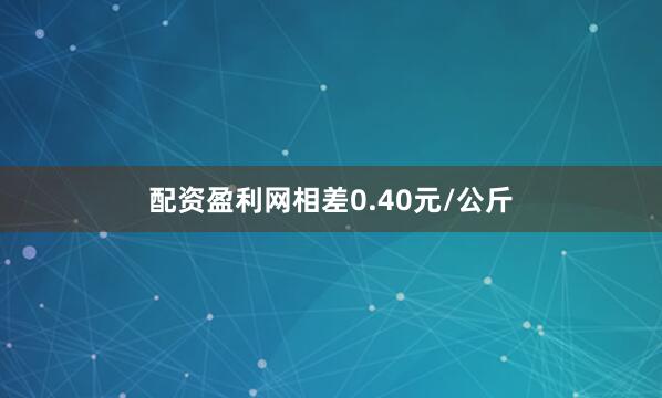 配资盈利网相差0.40元/公斤