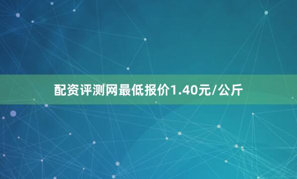 配资评测网最低报价1.40元/公斤