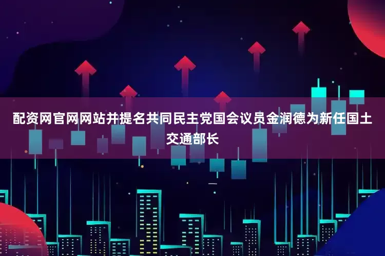 配资网官网网站并提名共同民主党国会议员金润德为新任国土交通部长